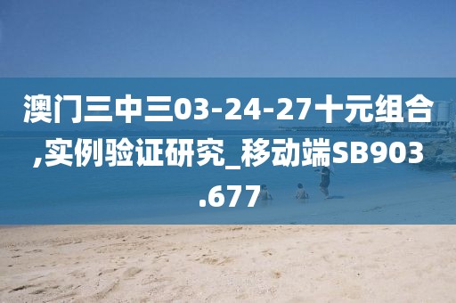澳门三中三03-24-27十元组合,实例验证研究_移动端SB903.677