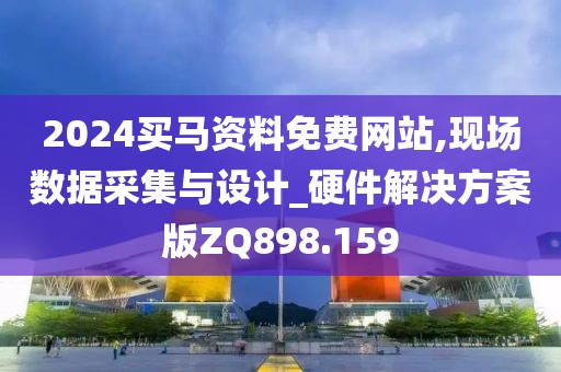 2024买马资料免费网站,现场数据采集与设计_硬件解决方案版ZQ898.159