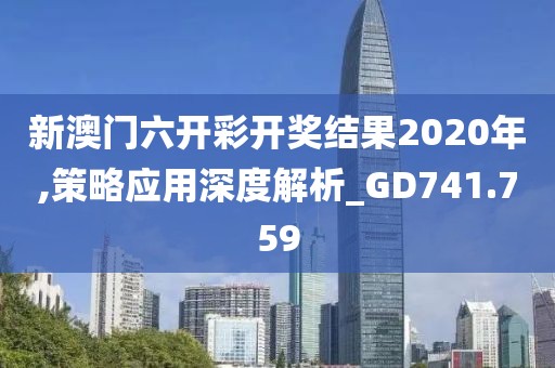 新澳门六开彩开奖结果2020年,策略应用深度解析_GD741.759