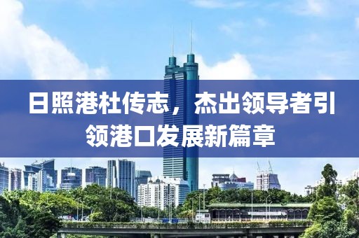 日照港杜传志，杰出领导者引领港口发展新篇章