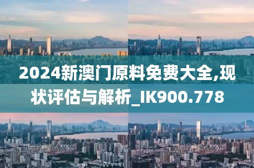 2024新澳门原料免费大全,现状评估与解析_IK900.778