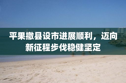 平果撤县设市进展顺利，迈向新征程步伐稳健坚定