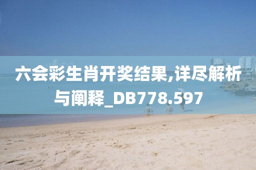 六会彩生肖开奖结果,详尽解析与阐释_DB778.597