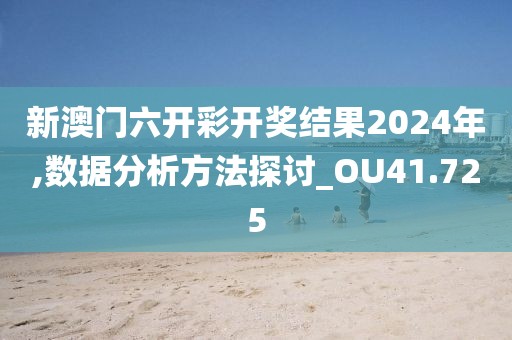 新澳门六开彩开奖结果2024年,数据分析方法探讨_OU41.725