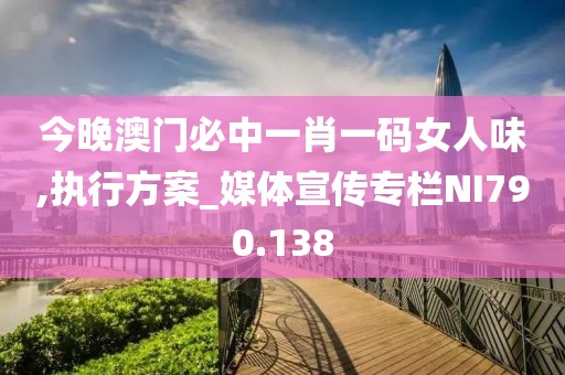 今晚澳门必中一肖一码女人味,执行方案_媒体宣传专栏NI790.138