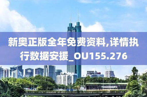 新奥正版全年免费资料,详情执行数据安援_OU155.276