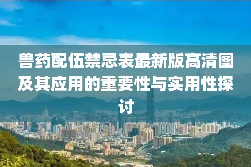 兽药配伍禁忌表最新版高清图及其应用的重要性与实用性探讨
