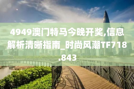 4949澳门特马今晚开奖,信息解析清晰指南_时尚风潮TF718.843