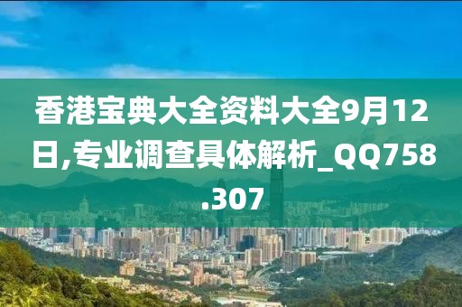 香港宝典大全资料大全9月12日,专业调查具体解析_QQ758.307