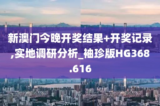 新澳门今晚开奖结果+开奖记录,实地调研分析_袖珍版HG368.616