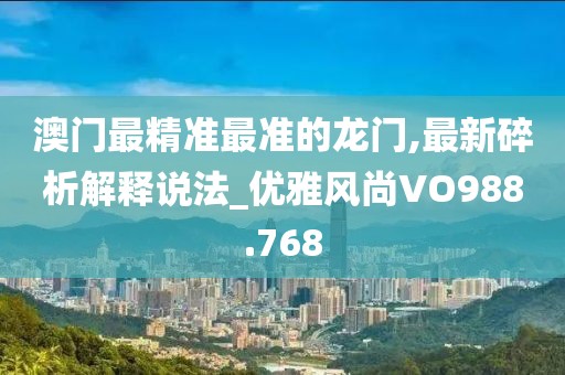 澳门最精准最准的龙门,最新碎析解释说法_优雅风尚VO988.768