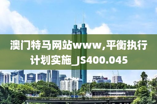 澳门特马网站www,平衡执行计划实施_JS400.045