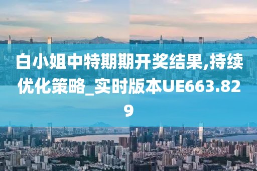 白小姐中特期期开奖结果,持续优化策略_实时版本UE663.829