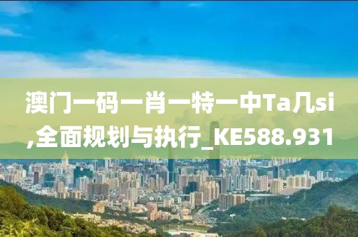 澳门一码一肖一特一中Ta几si,全面规划与执行_KE588.931
