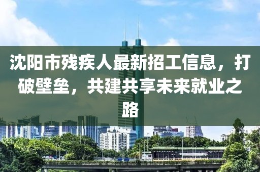 沈阳市残疾人最新招工信息，打破壁垒，共建共享未来就业之路