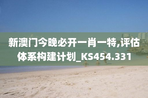 新澳门今晚必开一肖一特,评估体系构建计划_KS454.331