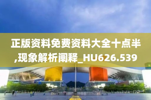 正版资料免费资料大全十点半,现象解析阐释_HU626.539
