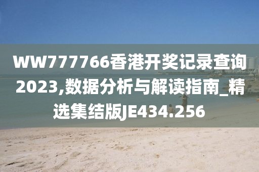 WW777766香港开奖记录查询2023,数据分析与解读指南_精选集结版JE434.256