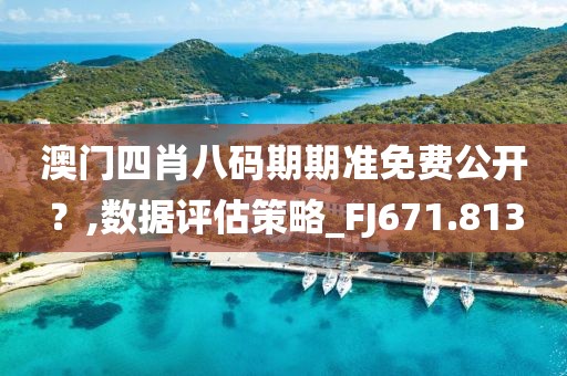澳门四肖八码期期准免费公开？,数据评估策略_FJ671.813