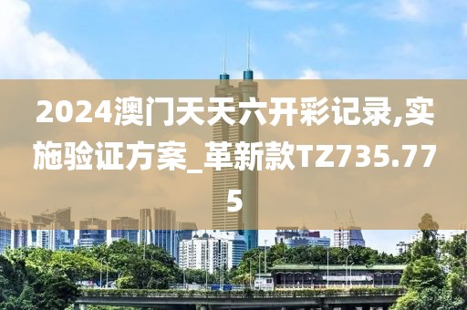 2024澳门天天六开彩记录,实施验证方案_革新款TZ735.775