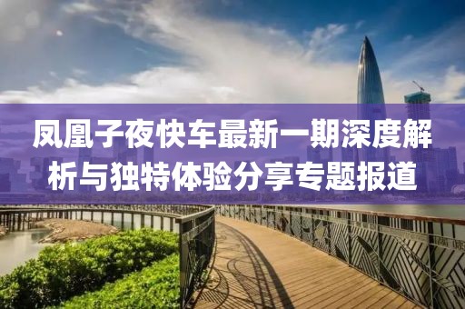 凤凰子夜快车最新一期深度解析与独特体验分享专题报道