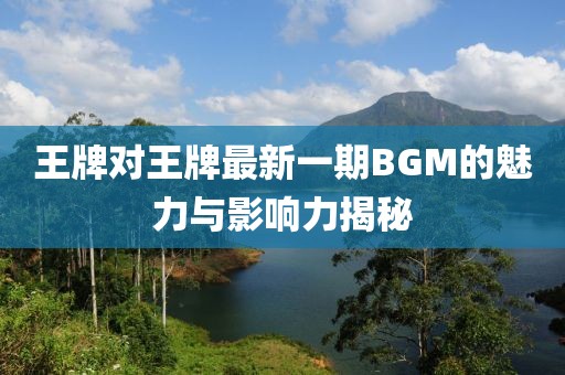 王牌对王牌最新一期BGM的魅力与影响力揭秘