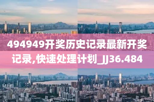 494949开奖历史记录最新开奖记录,快速处理计划_JJ36.484