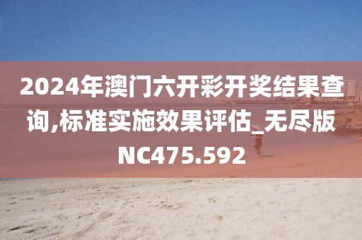 2024年澳门六开彩开奖结果查询,标准实施效果评估_无尽版NC475.592