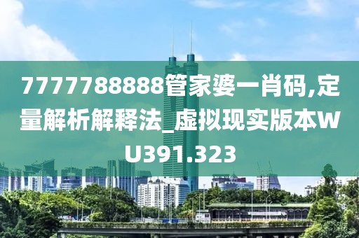 7777788888管家婆一肖码,定量解析解释法_虚拟现实版本WU391.323
