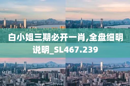 白小姐三期必开一肖,全盘细明说明_SL467.239