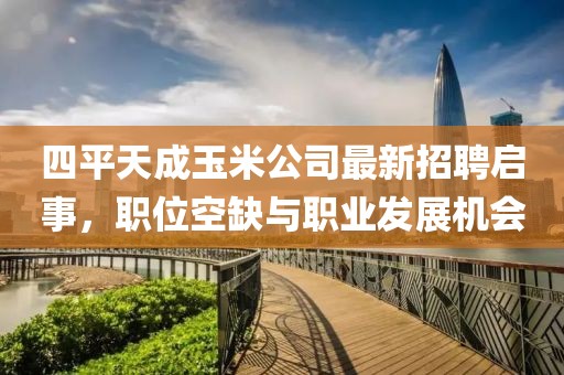四平天成玉米公司最新招聘启事，职位空缺与职业发展机会