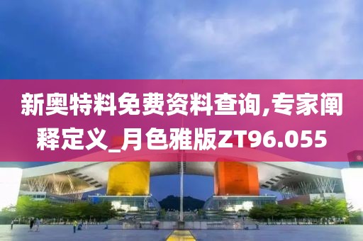 新奥特料免费资料查询,专家阐释定义_月色雅版ZT96.055