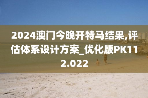 2024澳门今晚开特马结果,评估体系设计方案_优化版PK112.022