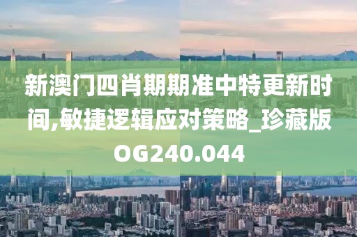 新澳门四肖期期准中特更新时间,敏捷逻辑应对策略_珍藏版OG240.044