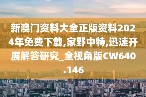 新澳门资料大全正版资料2024年免费下载,家野中特,迅速开展解答研究_全视角版CW640.146