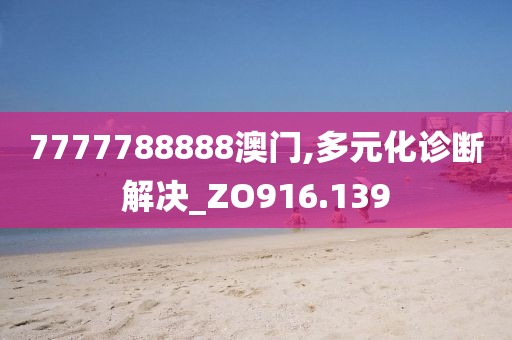 7777788888澳门,多元化诊断解决_ZO916.139