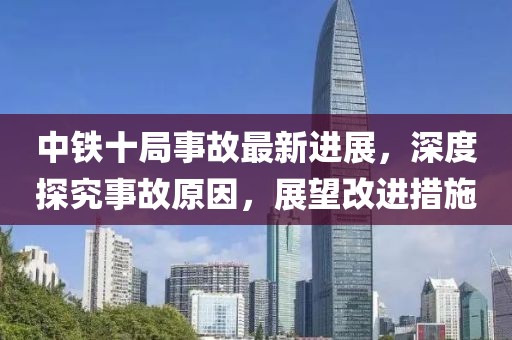 中铁十局事故最新进展，深度探究事故原因，展望改进措施
