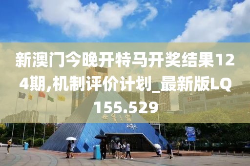 新澳门今晚开特马开奖结果124期,机制评价计划_最新版LQ155.529