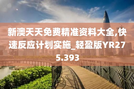 新澳天天免费精准资料大全,快速反应计划实施_轻盈版YR275.393