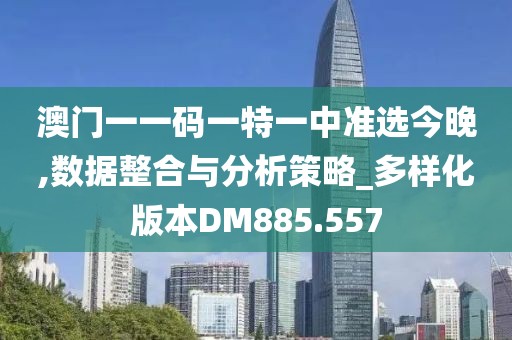 澳门一一码一特一中准选今晚,数据整合与分析策略_多样化版本DM885.557