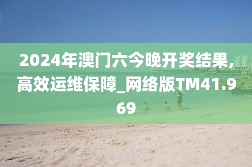 2024年澳门六今晚开奖结果,高效运维保障_网络版TM41.969