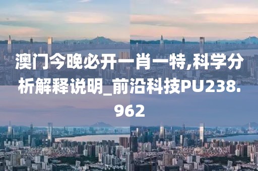 澳门今晚必开一肖一特,科学分析解释说明_前沿科技PU238.962