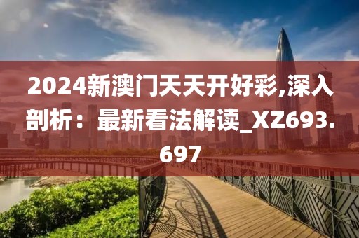 2024新澳门天天开好彩,深入剖析：最新看法解读_XZ693.697