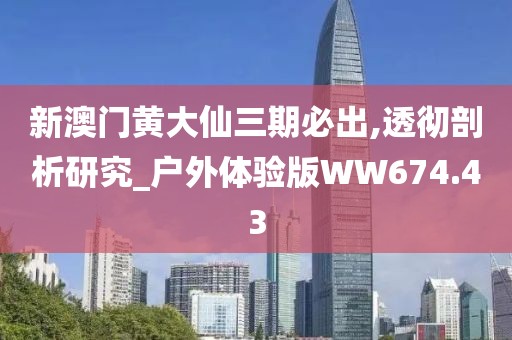 新澳门黄大仙三期必出,透彻剖析研究_户外体验版WW674.43