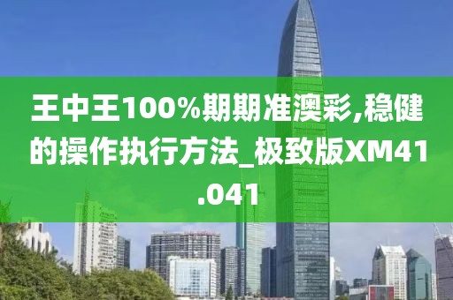 王中王100%期期准澳彩,稳健的操作执行方法_极致版XM41.041