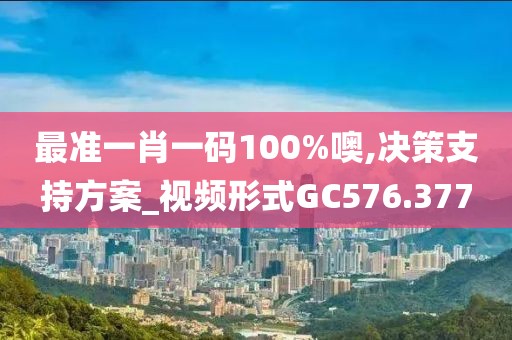 最准一肖一码100%噢,决策支持方案_视频形式GC576.377