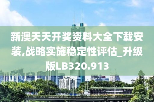 新澳天天开奖资料大全下载安装,战略实施稳定性评估_升级版LB320.913