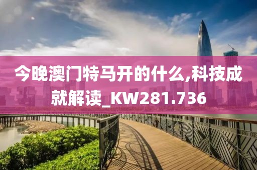 今晚澳门特马开的什么,科技成就解读_KW281.736