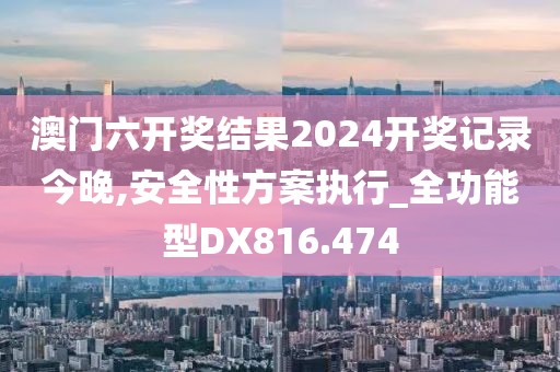 澳门六开奖结果2024开奖记录今晚,安全性方案执行_全功能型DX816.474