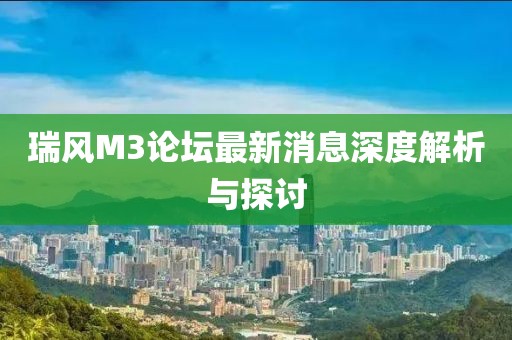 瑞风M3论坛最新消息深度解析与探讨
